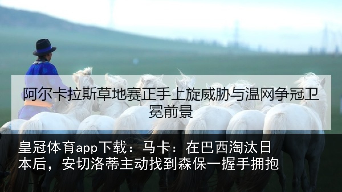 皇冠体育app下载：马卡：在巴西淘汰日本后，安切洛蒂主动找到森保一握手拥抱