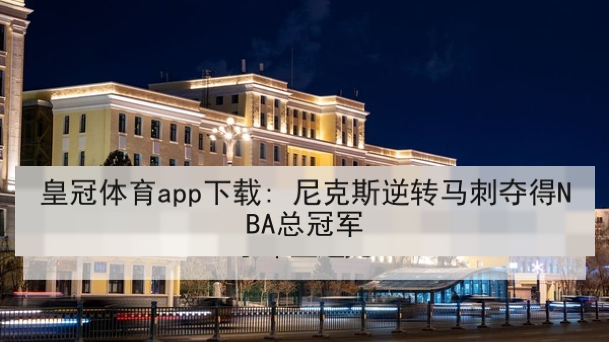 皇冠体育app下载: 尼克斯逆转马刺夺得NBA总冠军 皇冠体育app下载: 尼克斯逆转马刺夺得NBA总冠军