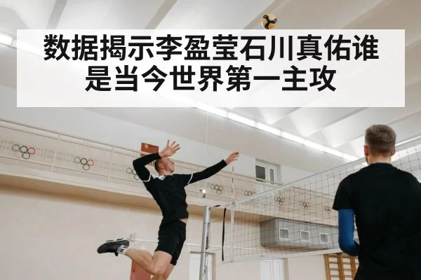 数据揭示李盈莹石川真佑谁是当今世界第一主攻